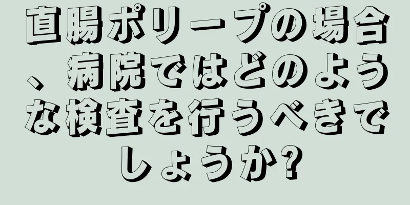 直腸ポリープの場合、病院ではどのような検査を行うべきでしょうか?