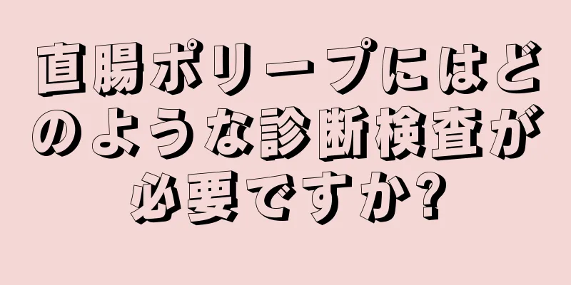 直腸ポリープにはどのような診断検査が必要ですか?