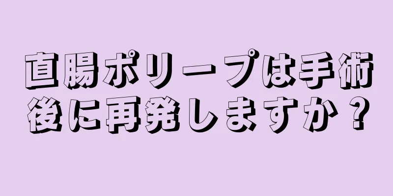 直腸ポリープは手術後に再発しますか？