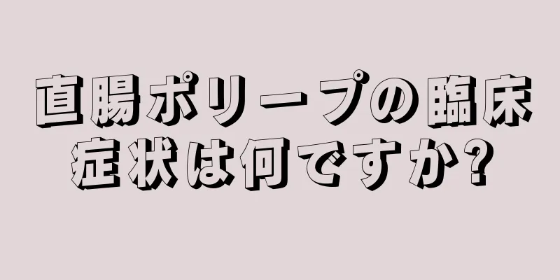 直腸ポリープの臨床症状は何ですか?