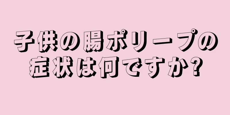 子供の腸ポリープの症状は何ですか?