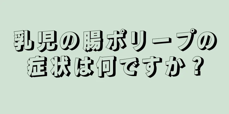 乳児の腸ポリープの症状は何ですか？
