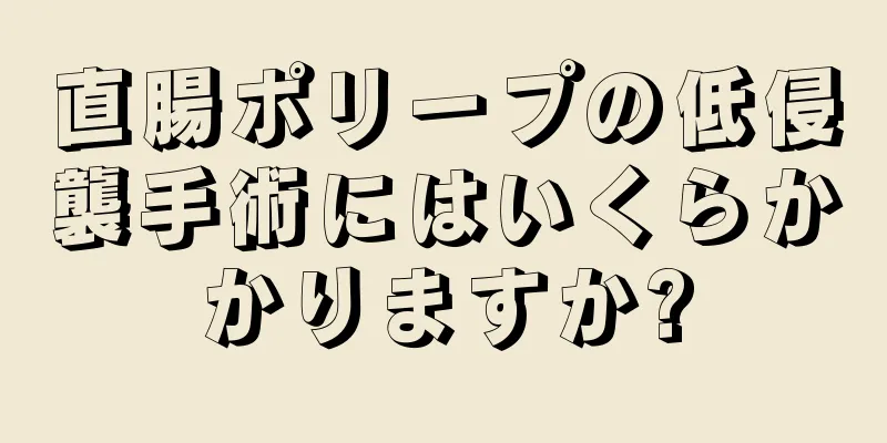 直腸ポリープの低侵襲手術にはいくらかかりますか?