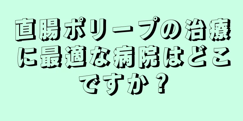 直腸ポリープの治療に最適な病院はどこですか？