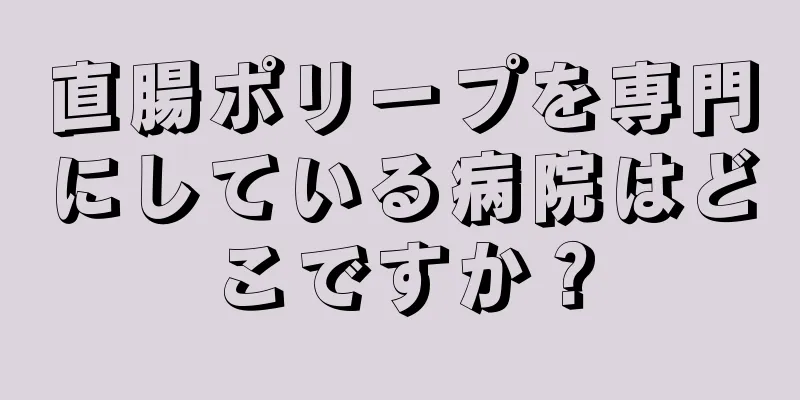 直腸ポリープを専門にしている病院はどこですか？
