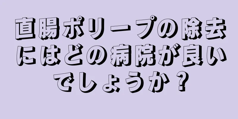 直腸ポリープの除去にはどの病院が良いでしょうか？