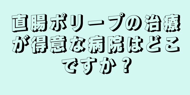 直腸ポリープの治療が得意な病院はどこですか？