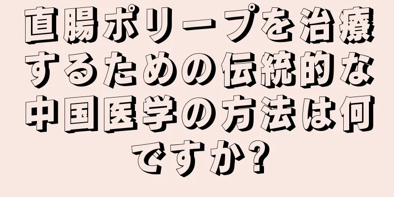 直腸ポリープを治療するための伝統的な中国医学の方法は何ですか?