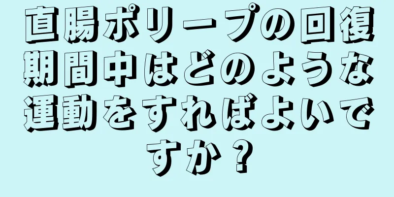 直腸ポリープの回復期間中はどのような運動をすればよいですか？