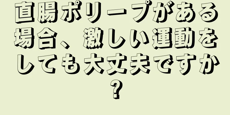 直腸ポリープがある場合、激しい運動をしても大丈夫ですか?