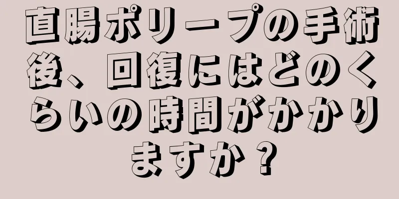 直腸ポリープの手術後、回復にはどのくらいの時間がかかりますか？