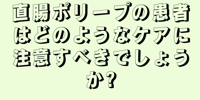 直腸ポリープの患者はどのようなケアに注意すべきでしょうか?