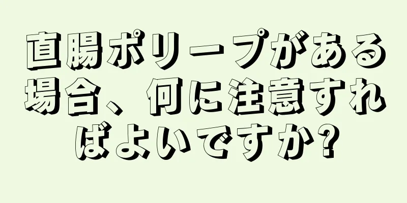 直腸ポリープがある場合、何に注意すればよいですか?