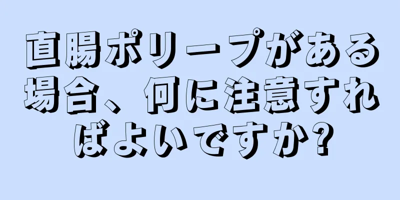 直腸ポリープがある場合、何に注意すればよいですか?