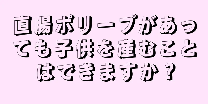 直腸ポリープがあっても子供を産むことはできますか？