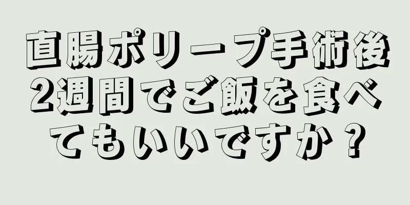 直腸ポリープ手術後2週間でご飯を食べてもいいですか？