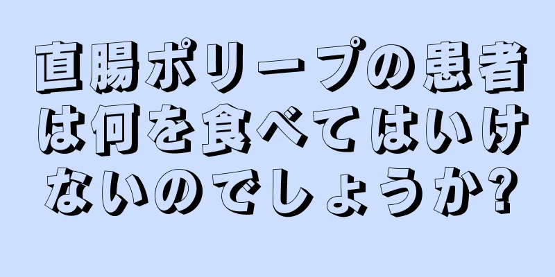 直腸ポリープの患者は何を食べてはいけないのでしょうか?