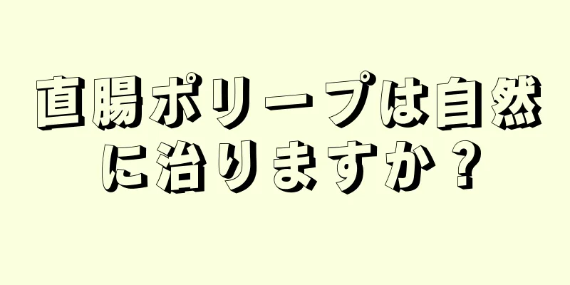 直腸ポリープは自然に治りますか？