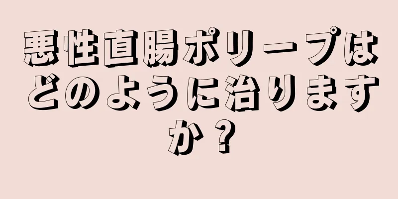 悪性直腸ポリープはどのように治りますか？