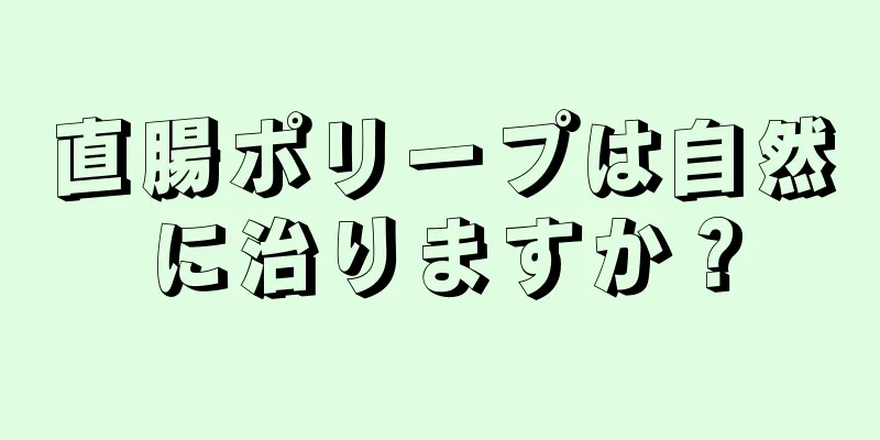 直腸ポリープは自然に治りますか？