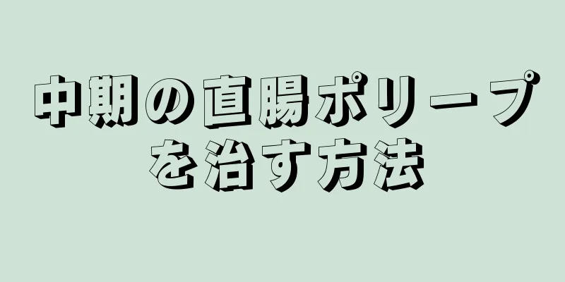 中期の直腸ポリープを治す方法