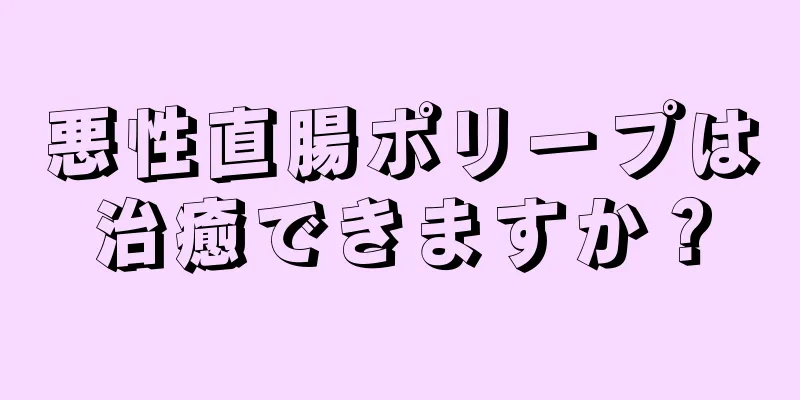 悪性直腸ポリープは治癒できますか？