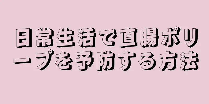 日常生活で直腸ポリープを予防する方法