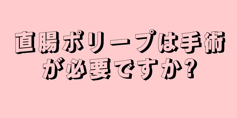 直腸ポリープは手術が必要ですか?