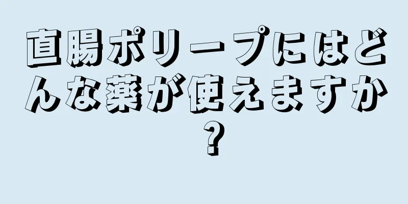 直腸ポリープにはどんな薬が使えますか？