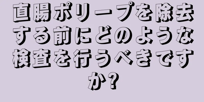 直腸ポリープを除去する前にどのような検査を行うべきですか?