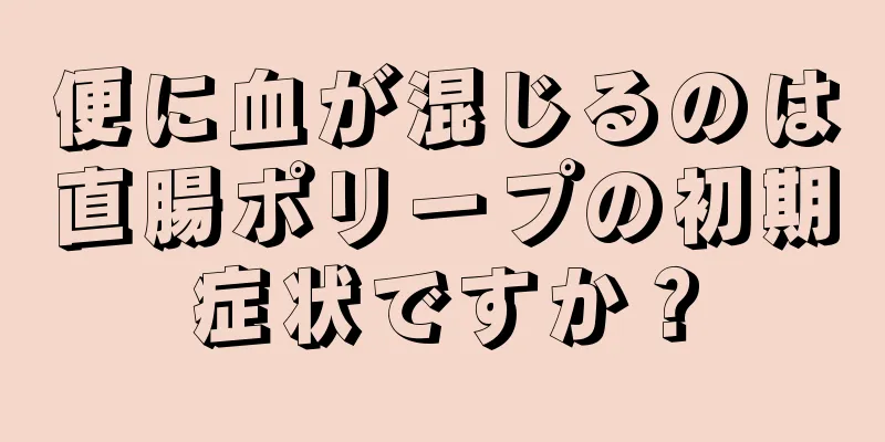 便に血が混じるのは直腸ポリープの初期症状ですか？