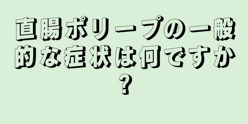 直腸ポリープの一般的な症状は何ですか?