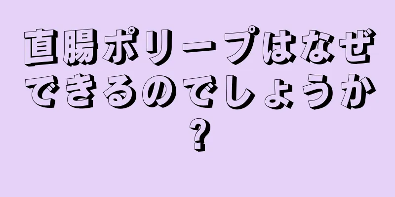 直腸ポリープはなぜできるのでしょうか?