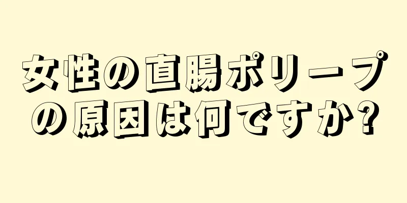 女性の直腸ポリープの原因は何ですか?