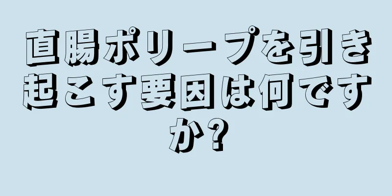 直腸ポリープを引き起こす要因は何ですか?