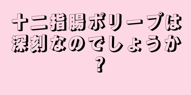 十二指腸ポリープは深刻なのでしょうか？