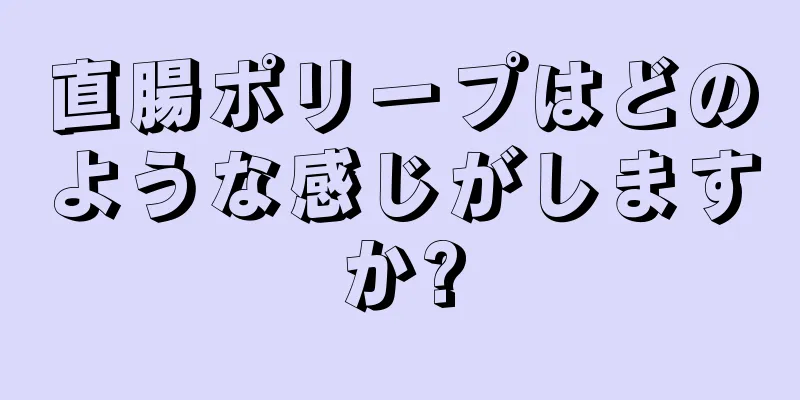 直腸ポリープはどのような感じがしますか?