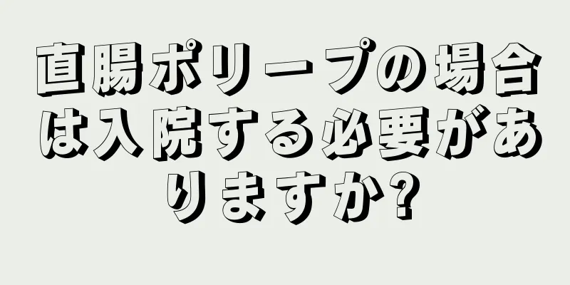 直腸ポリープの場合は入院する必要がありますか?