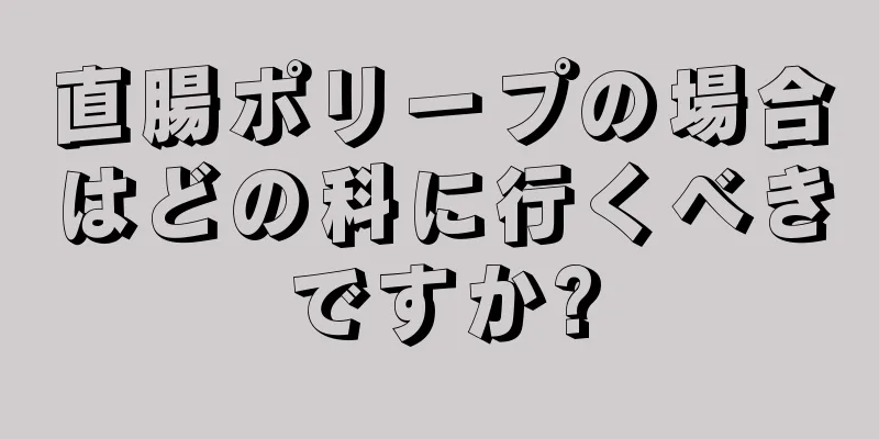 直腸ポリープの場合はどの科に行くべきですか?