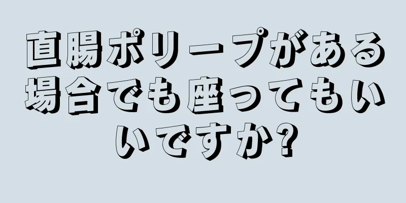 直腸ポリープがある場合でも座ってもいいですか?