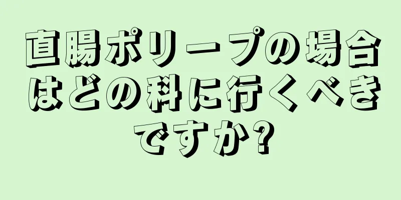 直腸ポリープの場合はどの科に行くべきですか?