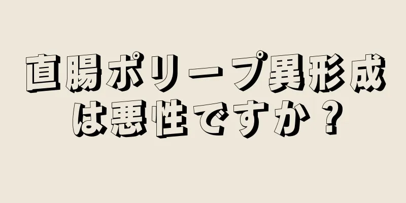 直腸ポリープ異形成は悪性ですか？