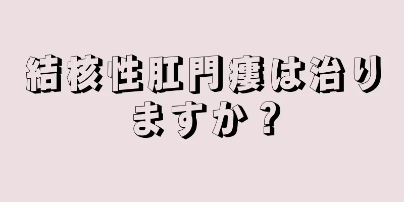 結核性肛門瘻は治りますか？