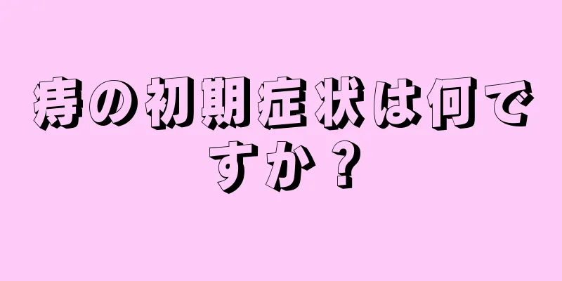 痔の初期症状は何ですか？