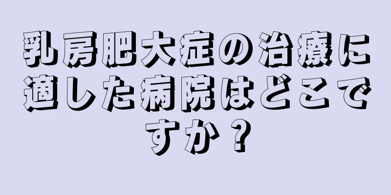 乳房肥大症の治療に適した病院はどこですか？