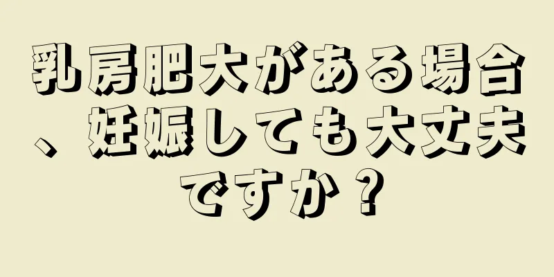 乳房肥大がある場合、妊娠しても大丈夫ですか？