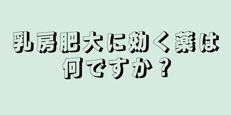 乳房肥大に効く薬は何ですか？