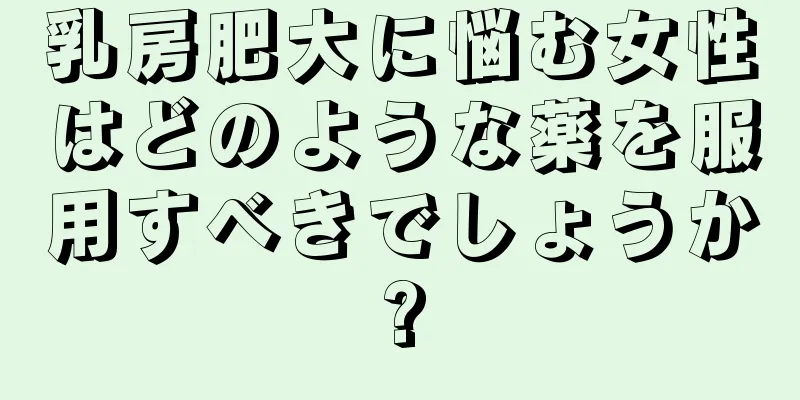 乳房肥大に悩む女性はどのような薬を服用すべきでしょうか?
