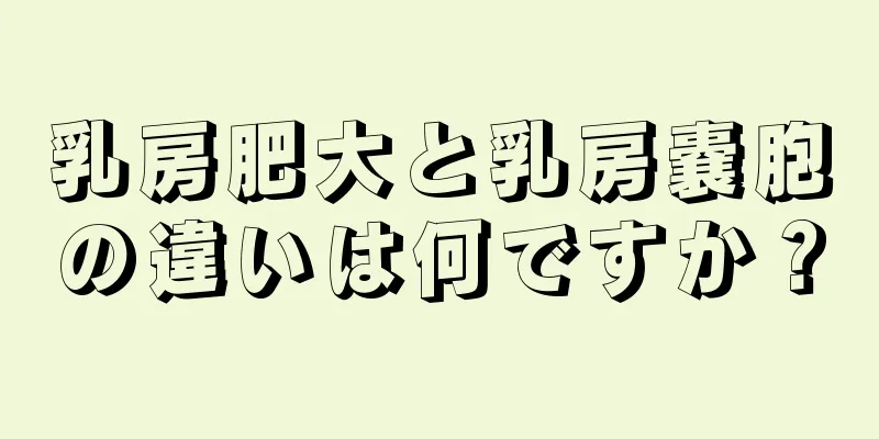 乳房肥大と乳房嚢胞の違いは何ですか？