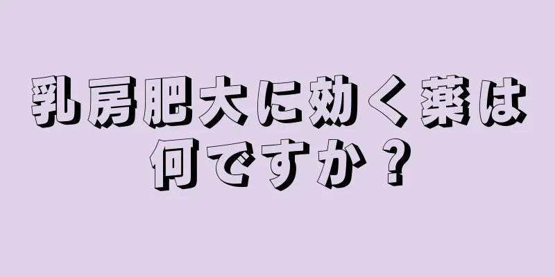 乳房肥大に効く薬は何ですか？
